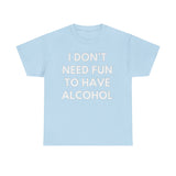 I don't need fun to have alcohol Funny T-shirt