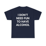 I don't need fun to have alcohol Funny T-shirt