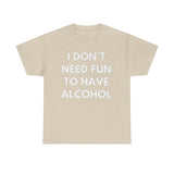 I don't need fun to have alcohol Funny T-shirt