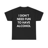 I don't need fun to have alcohol Funny T-shirt