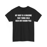 My Body Is A Machine That Turns Cold Beer into Warm Piss Funny Shirt