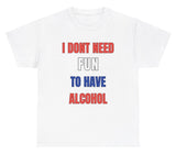 *NEW* I Don't Need Fun To Have Alcohol Tee