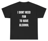 I Don't Need Fun To Have Alcohol Tee
