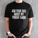 Ask your dad about my throat game shirts