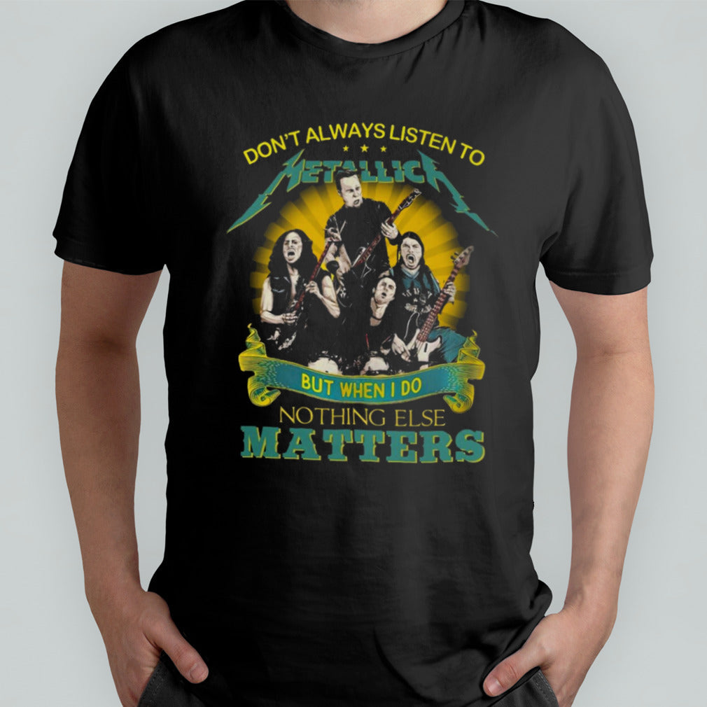 Donâ€™t Always Listen To Metallica But When I Do Nothing Else Matters shirt