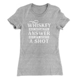 Whiskey May Not Be The Answer, But It's Worth A Shot Women's T-Shirt