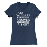 Whiskey May Not Be The Answer, But It's Worth A Shot Women's T-Shirt