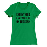 Everything I Say Will Be On The Exam Women's T-Shirt