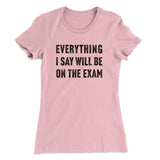 Everything I Say Will Be On The Exam Women's T-Shirt