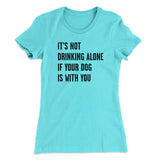It's Not Drinking Alone If Your Dog Is With You Women's T-Shirt