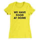 We Have Food At Home Funny Women's T-Shirt