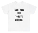 I Don't Need Fun To Have Alcohol Tee
