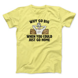Why Go Big When You Could Just Go Home Funny Men/Unisex T-Shirt