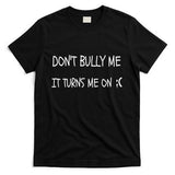 DONT BULLY ME IT TURNS ME ON T-Shirt
