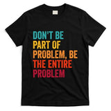 DonT Be Part Of The Problem Be The Entire Problem T-Shirt
