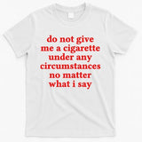 Do Not Give Me A Cigarette Under Any Circumstances T-Shirt
