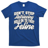 Dont Stop Retrieving Hold On To That Feline Cute Gift T-Shirt