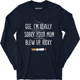 Gee, I'm Really Sorry Your Mom Blew Up, Ricky - Long Sleeve T-Shirt