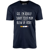 Gee, I'm Really Sorry Your Mom Blew Up, Ricky - Unisex T-Shirt