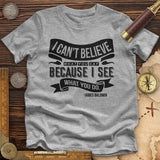 I Can't Believe What You Say Premium Quality Tee