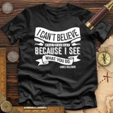 I Can't Believe What You Say Premium Quality Tee