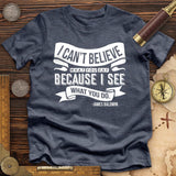 I Can't Believe What You Say Premium Quality Tee