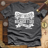 I Can't Believe What You Say Premium Quality Tee