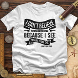 I Can't Believe What You Say T-Shirt