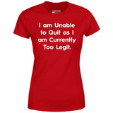 I am Unable to Quit as I am Currently Too Legit - Women's T-Shirt