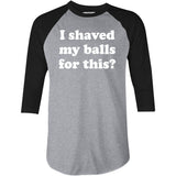 I Shaved My Balls For This? - 3/4 Sleeve Raglan T-Shirt