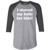 I Shaved My Balls For This? - 3/4 Sleeve Raglan T-Shirt