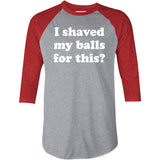 I Shaved My Balls For This? - 3/4 Sleeve Raglan T-Shirt