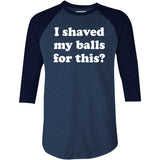 I Shaved My Balls For This? - 3/4 Sleeve Raglan T-Shirt