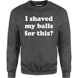 I Shaved My Balls For This? - Unisex Sweatshirt