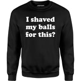 I Shaved My Balls For This? - Unisex Sweatshirt