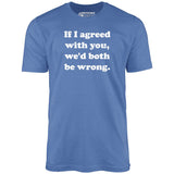 If I Agreed With You, We'd Both Be Wrong - Unisex T-Shirt