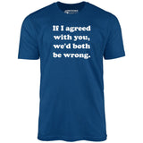 If I Agreed With You, We'd Both Be Wrong - Unisex T-Shirt