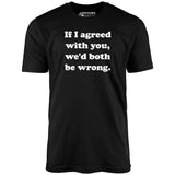 If I Agreed With You, We'd Both Be Wrong - Unisex T-Shirt
