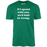 If I Agreed With You, We'd Both Be Wrong - Unisex T-Shirt