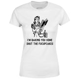 I'm Baking You Some Shut The Fucupcakes - Women's T-Shirt