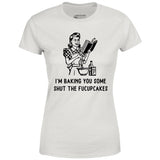 I'm Baking You Some Shut The Fucupcakes - Women's T-Shirt