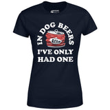 In Dog Beers I've Only Had One - Women's T-Shirt