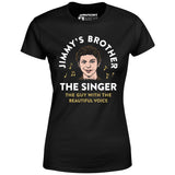 Jimmy's Brother - The Guy With the Beautiful Voice - Women's T-Shirt