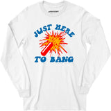 Just Here to Bang! - Long Sleeve T-Shirt
