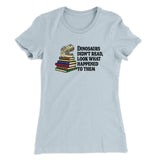 Dinosaurs Didnâ€™t Read, Look What Happened To Them Women's T-Shirt