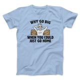 Why Go Big When You Could Just Go Home Funny Men/Unisex T-Shirt