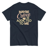 Maybe Coffee Is Addicted To Me Men's Classic Tee