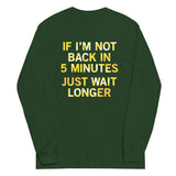 If I'm Not Back In 5 Minutes, Just Wait Longer Unisex Long Sleeve Tee