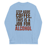 Step Aside Coffee, This Is A Job For Alcohol Unisex Long Sleeve Tee