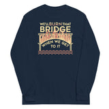 We'll Burn That Bridge When We Get To It Unisex Long Sleeve Tee